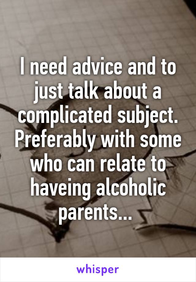 I need advice and to just talk about a complicated subject. Preferably with some who can relate to haveing alcoholic parents... 