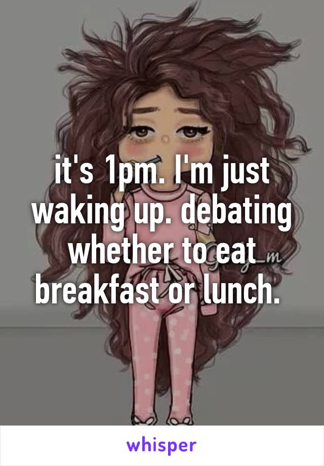 it's 1pm. I'm just waking up. debating whether to eat breakfast or lunch. 