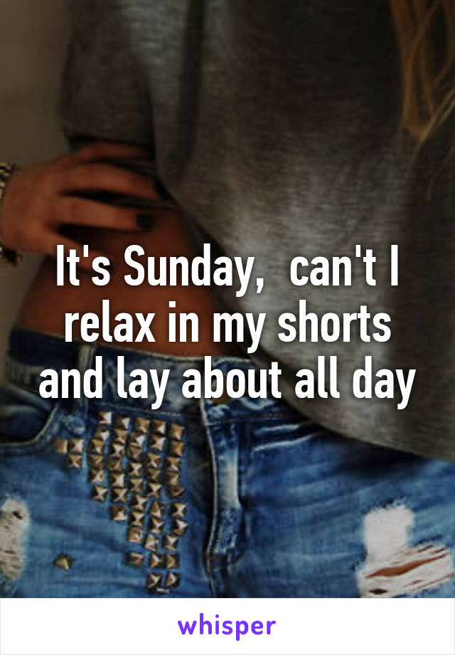 It's Sunday,  can't I relax in my shorts and lay about all day