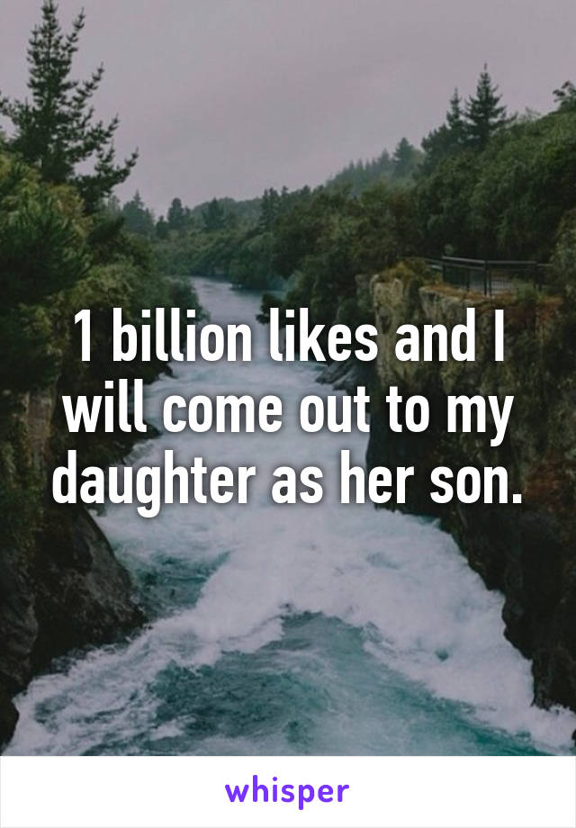 1 billion likes and I will come out to my daughter as her son.