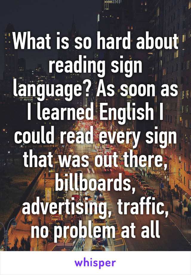 What is so hard about reading sign language? As soon as I learned English I could read every sign that was out there, billboards, advertising, traffic, no problem at all