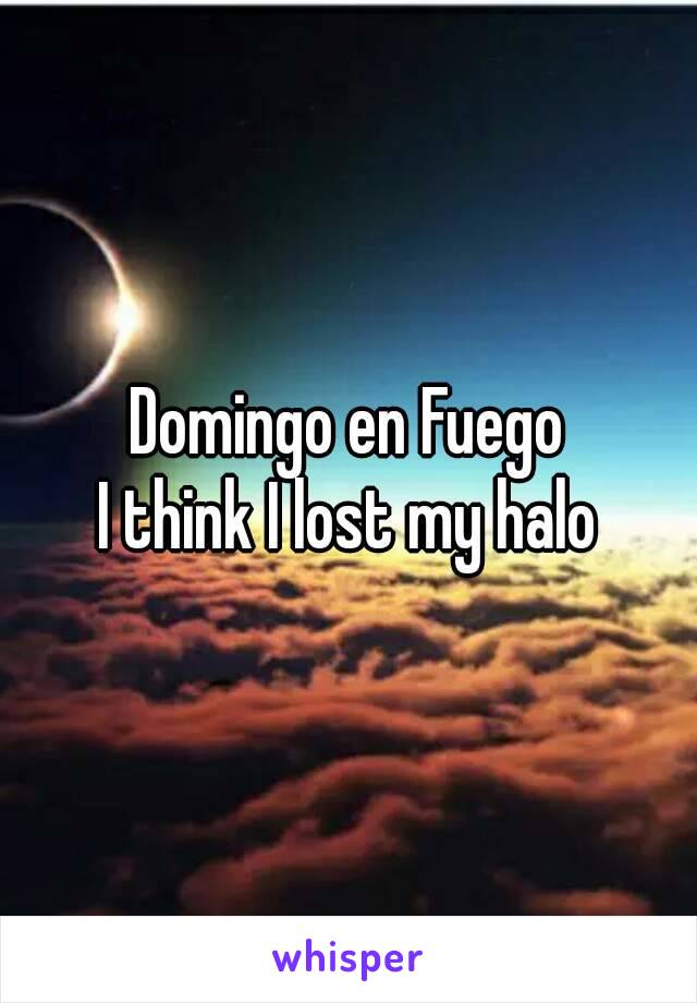 Domingo en Fuego
I think I lost my halo