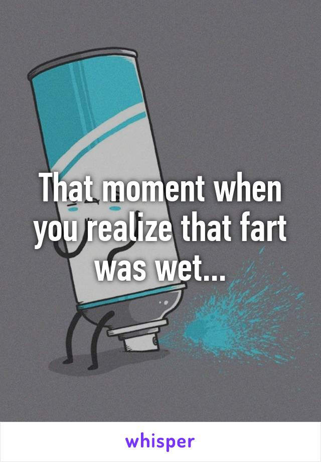 That moment when you realize that fart was wet...