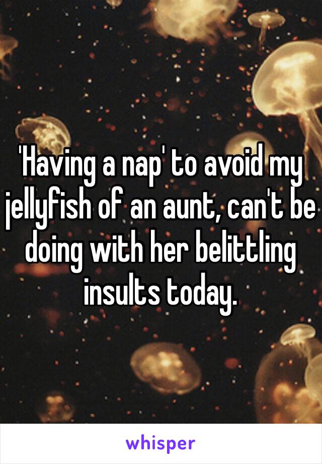 'Having a nap' to avoid my jellyfish of an aunt, can't be doing with her belittling insults today.  