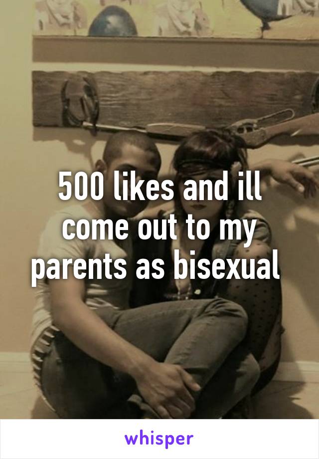 500 likes and ill come out to my parents as bisexual 