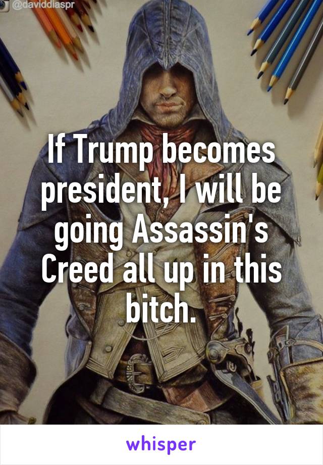 If Trump becomes president, I will be going Assassin's Creed all up in this bitch.