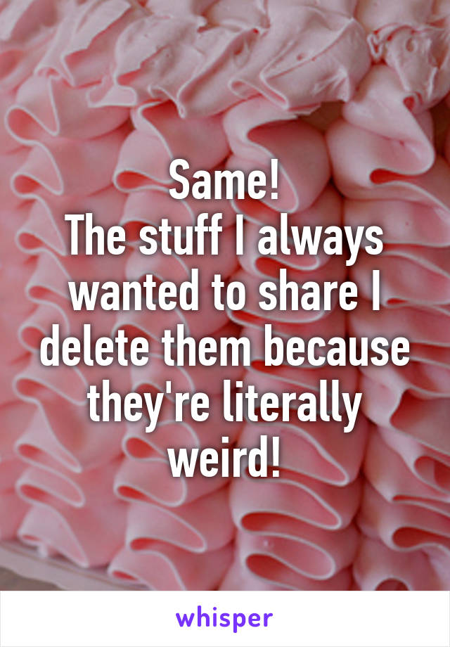 Same!
The stuff I always wanted to share I delete them because they're literally weird!