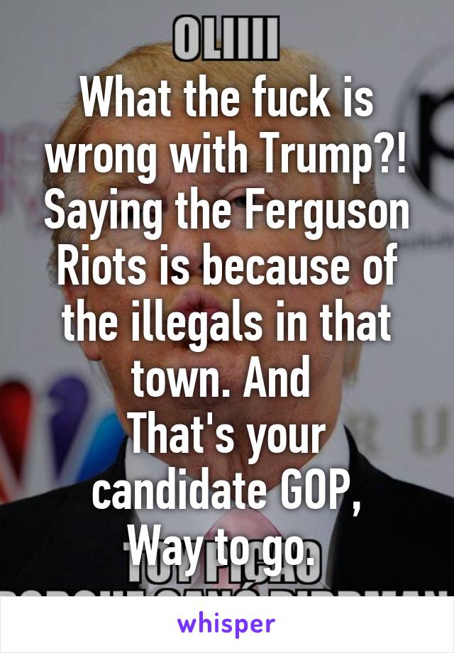 What the fuck is wrong with Trump?! Saying the Ferguson
Riots is because of the illegals in that town. And 
That's your candidate GOP,
Way to go. 