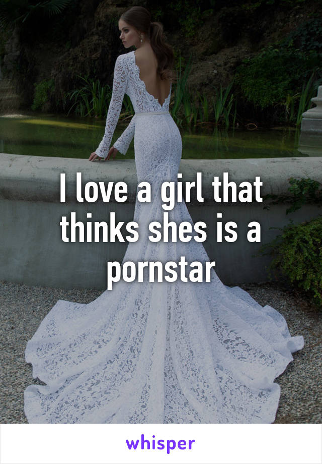 I love a girl that thinks shes is a pornstar