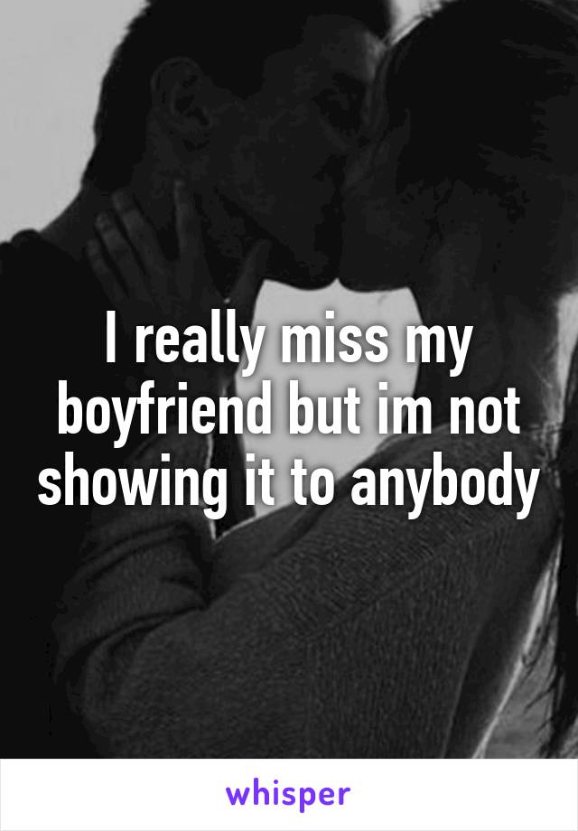 I really miss my boyfriend but im not showing it to anybody