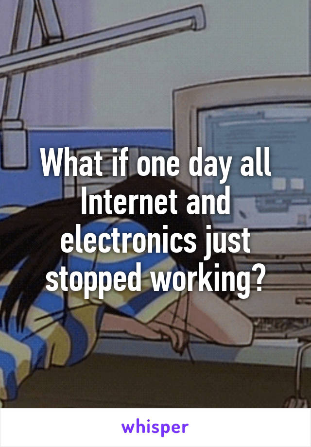 What if one day all Internet and electronics just stopped working?