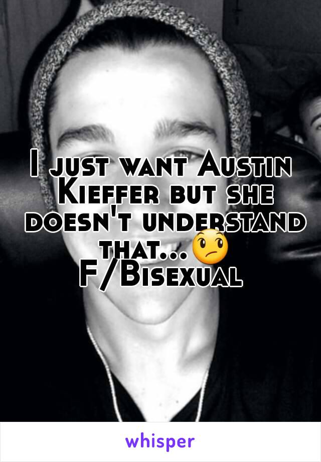 I just want Austin Kieffer but she doesn't understand that...😞
F/Bisexual