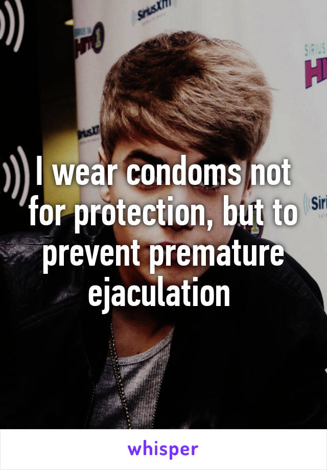 I wear condoms not for protection, but to prevent premature ejaculation 