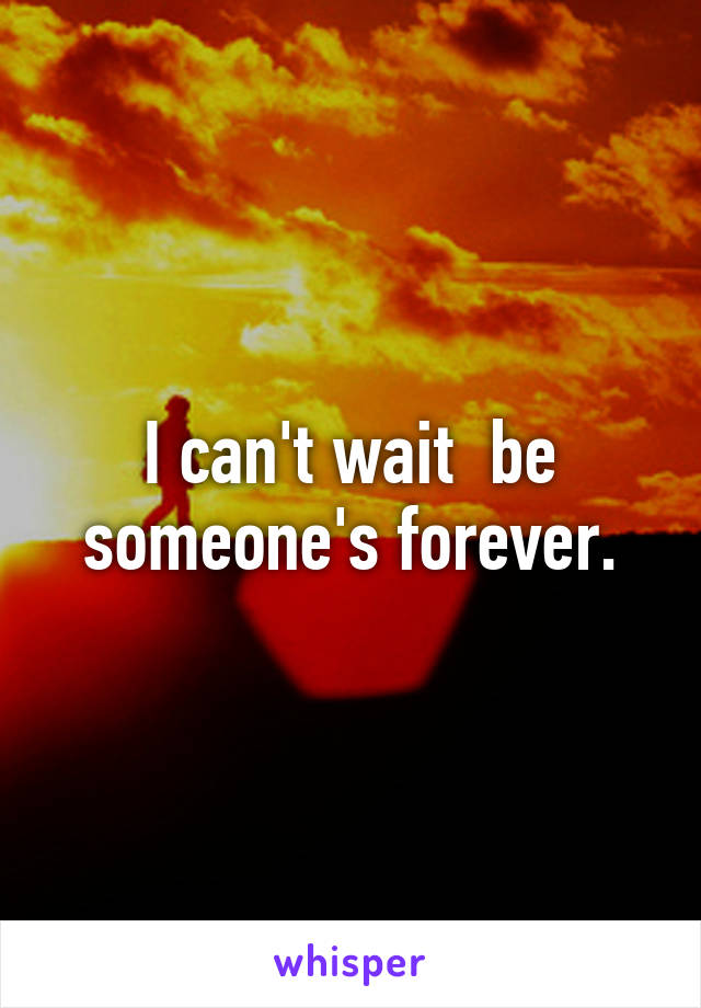 I can't wait  be someone's forever.