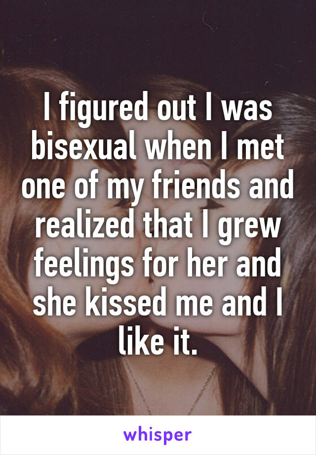 I figured out I was bisexual when I met one of my friends and realized that I grew feelings for her and she kissed me and I like it.
