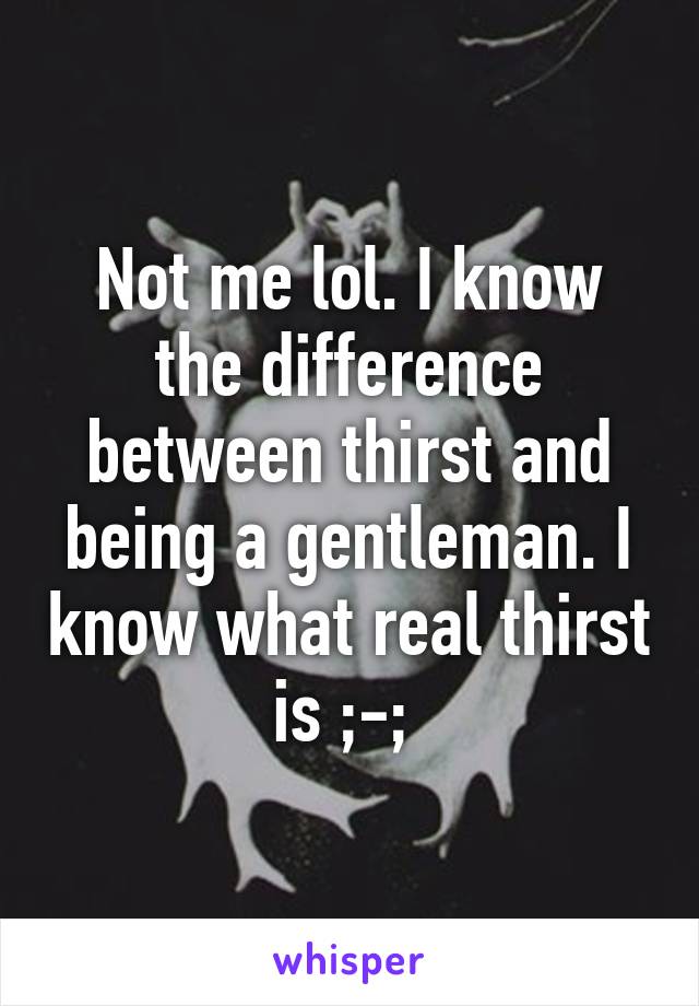 Not me lol. I know the difference between thirst and being a gentleman. I know what real thirst is ;-; 