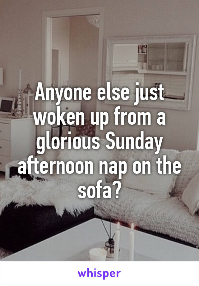 Anyone else just woken up from a glorious Sunday afternoon nap on the sofa?