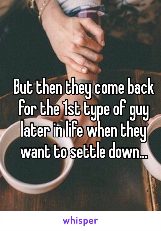 But then they come back for the 1st type of guy later in life when they want to settle down...