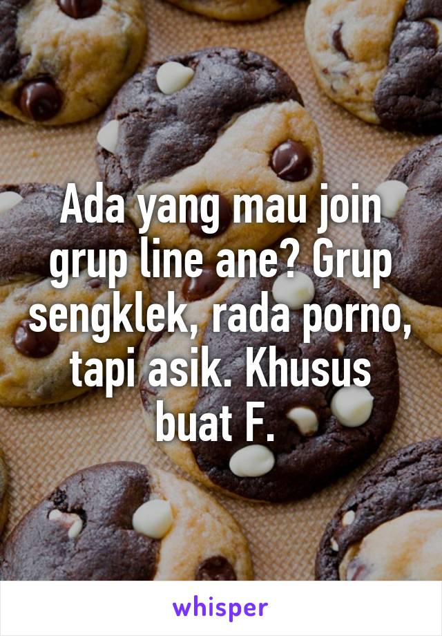 Ada yang mau join grup line ane? Grup sengklek, rada porno, tapi asik. Khusus buat F. 