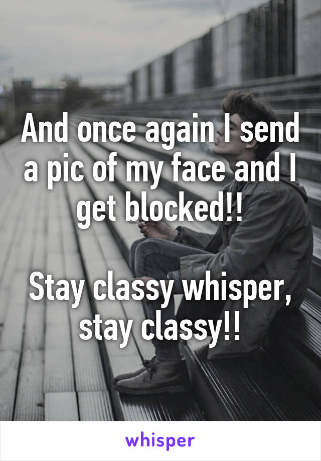 And once again I send a pic of my face and I get blocked!!

Stay classy whisper, stay classy!!