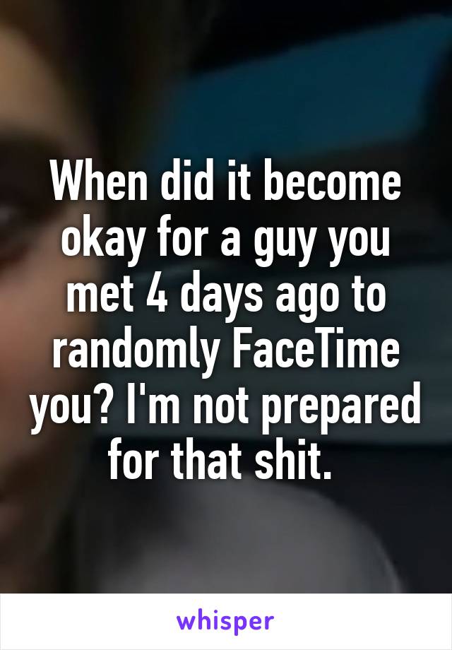 When did it become okay for a guy you met 4 days ago to randomly FaceTime you? I'm not prepared for that shit. 