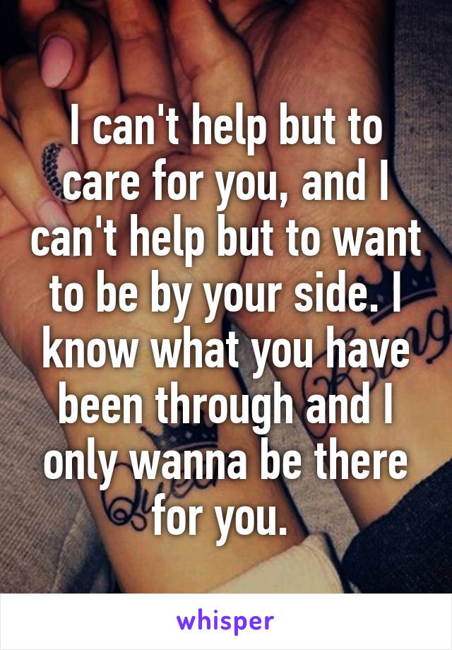 I can't help but to care for you, and I can't help but to want to be by your side. I know what you have been through and I only wanna be there for you. 