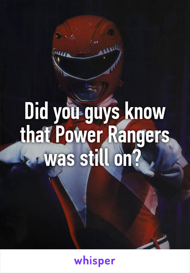 Did you guys know that Power Rangers was still on? 