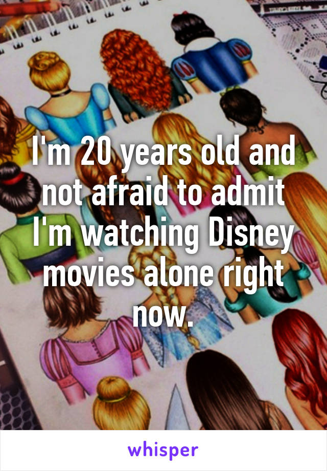 I'm 20 years old and not afraid to admit I'm watching Disney movies alone right now.