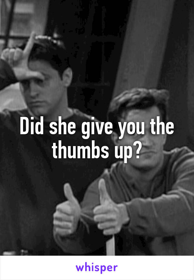 Did she give you the thumbs up?