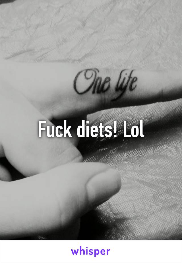 Fuck diets! Lol