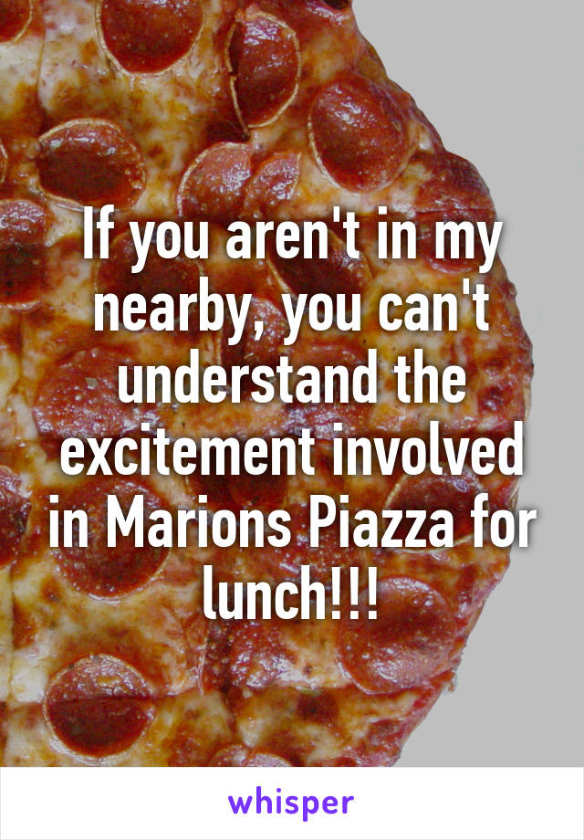 If you aren't in my nearby, you can't understand the excitement involved in Marions Piazza for lunch!!!