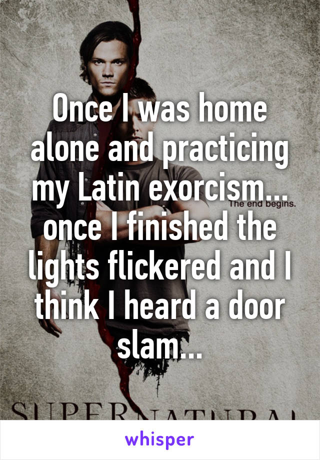 Once I was home alone and practicing my Latin exorcism... once I finished the lights flickered and I think I heard a door slam...