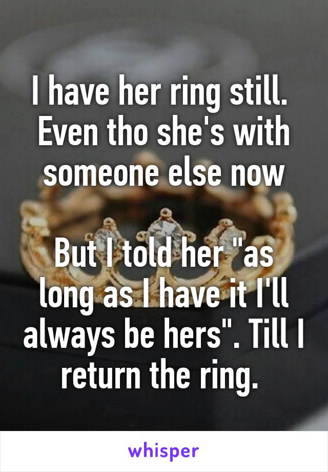 I have her ring still. 
Even tho she's with someone else now

But I told her "as long as I have it I'll always be hers". Till I return the ring. 