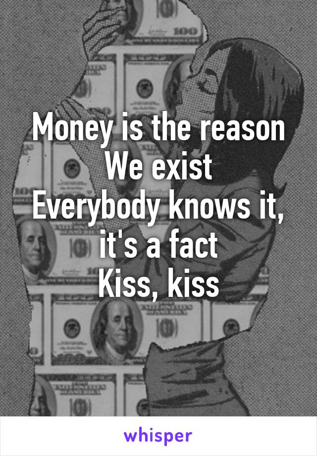 Money is the reason
We exist
Everybody knows it, it's a fact
Kiss, kiss
