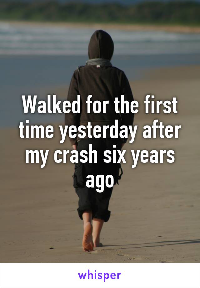 Walked for the first time yesterday after my crash six years ago