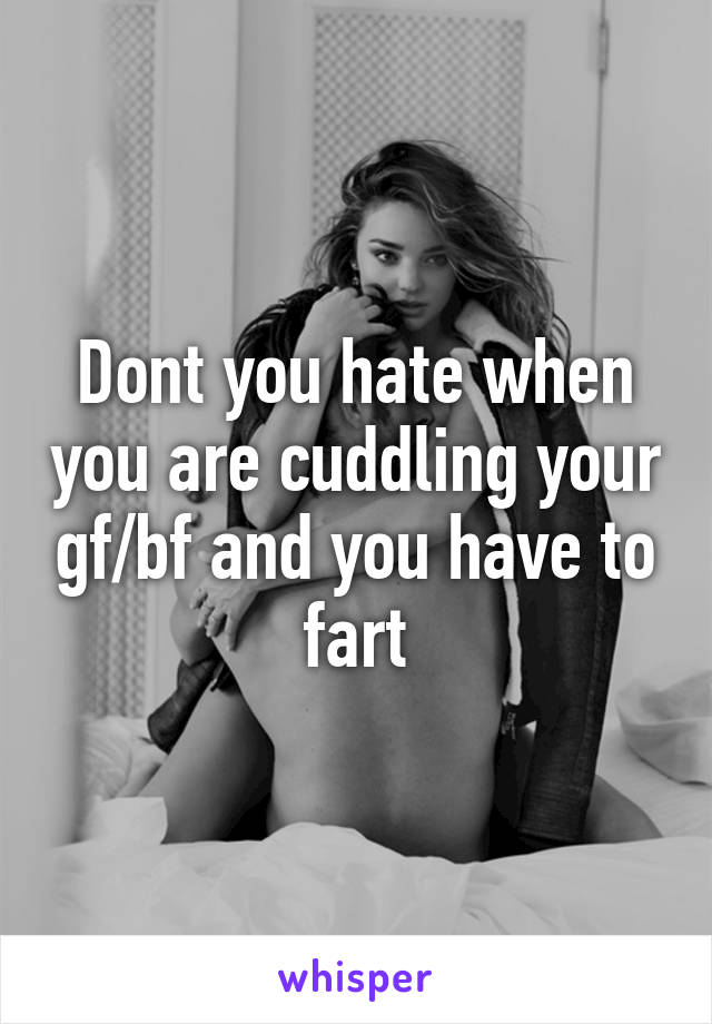 Dont you hate when you are cuddling your gf/bf and you have to fart