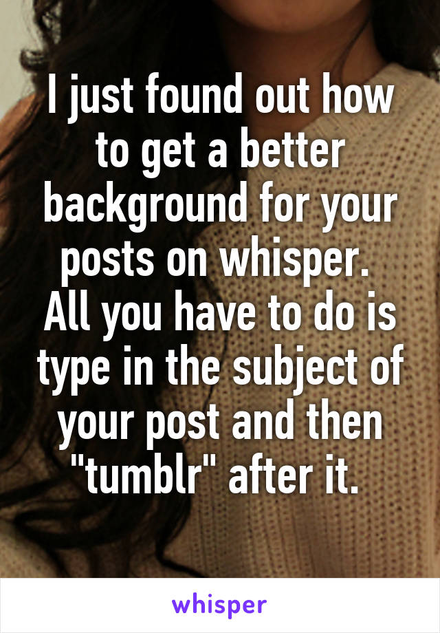 I just found out how to get a better background for your posts on whisper. 
All you have to do is type in the subject of your post and then "tumblr" after it. 
