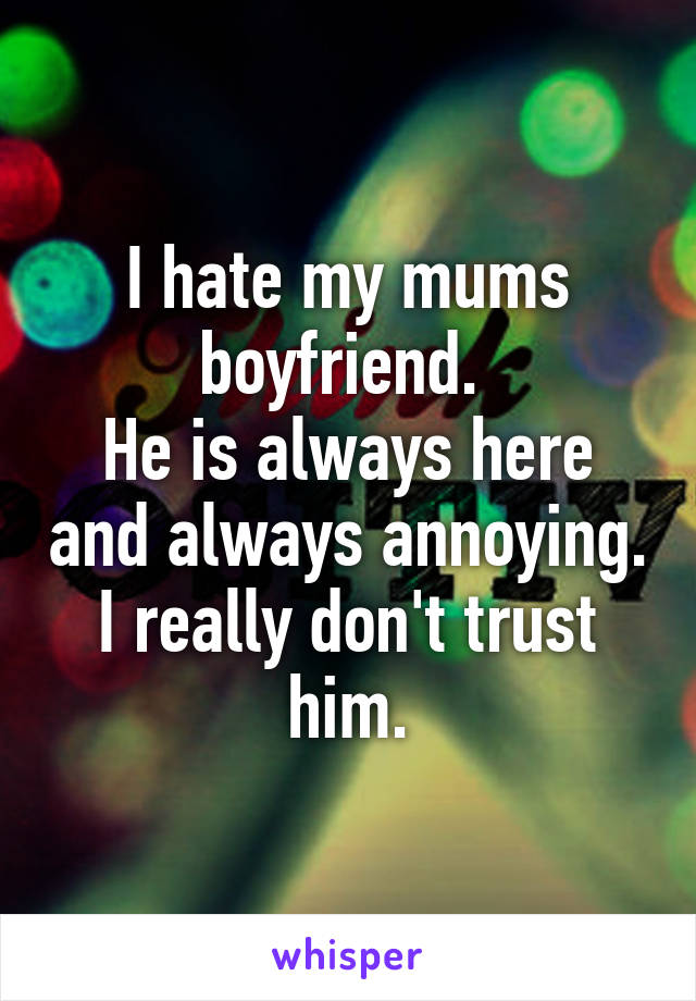 I hate my mums boyfriend. 
He is always here and always annoying.
I really don't trust him.