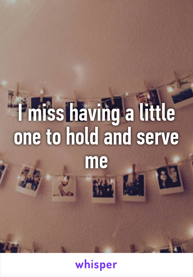 I miss having a little one to hold and serve me