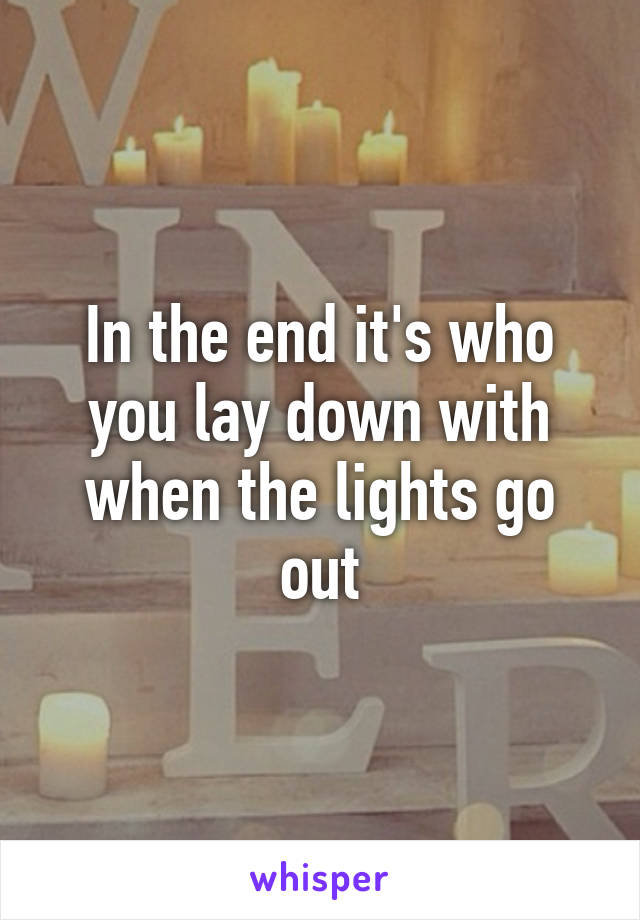 In the end it's who you lay down with when the lights go out