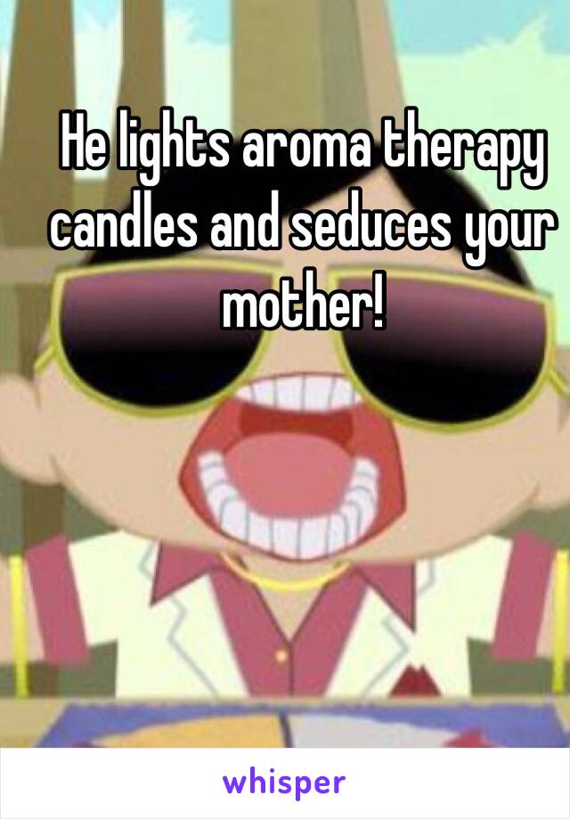 He lights aroma therapy candles and seduces your mother!