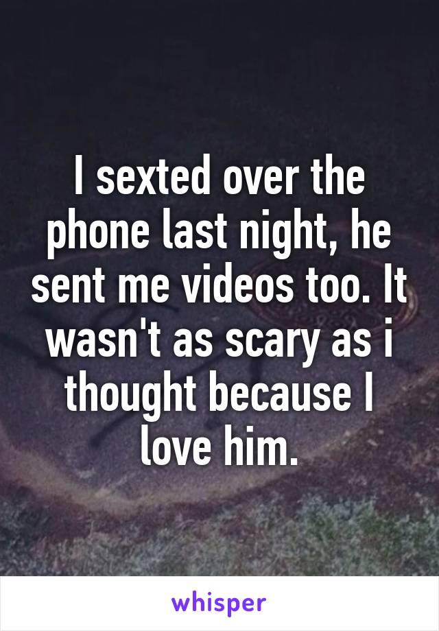 I sexted over the phone last night, he sent me videos too. It wasn't as scary as i thought because I love him.