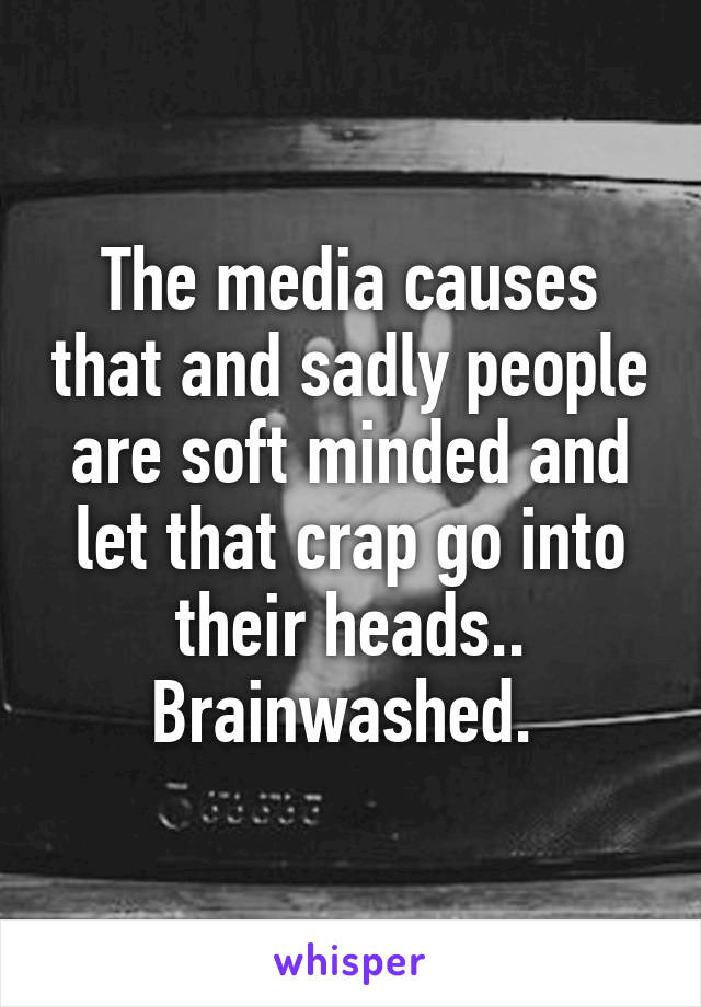 The media causes that and sadly people are soft minded and let that crap go into their heads.. Brainwashed. 