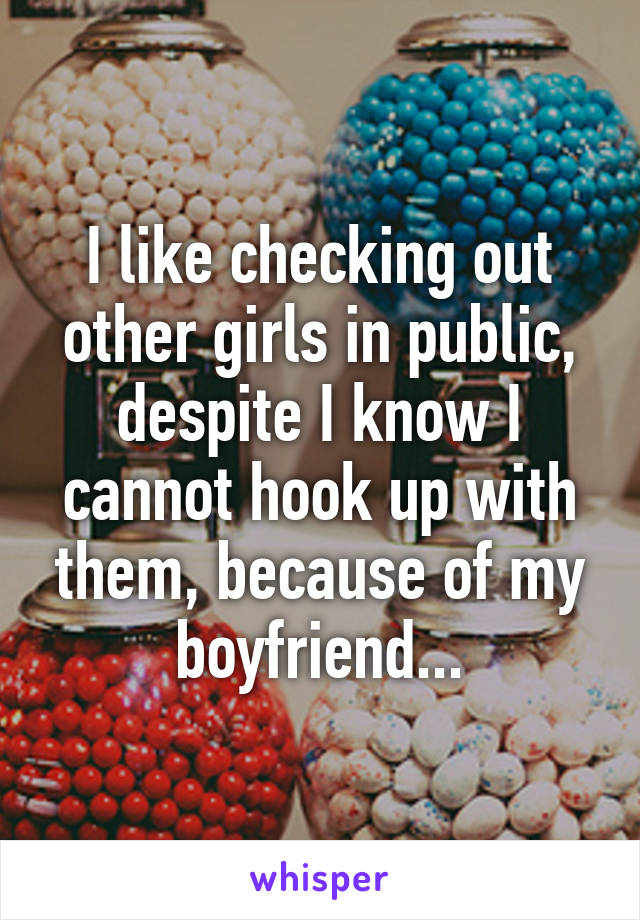 I like checking out other girls in public, despite I know I cannot hook up with them, because of my boyfriend...