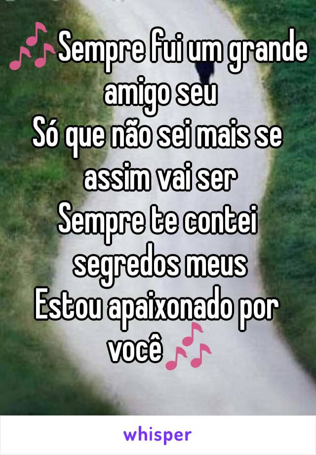 🎶Sempre fui um grande amigo seu
Só que não sei mais se assim vai ser
Sempre te contei segredos meus
Estou apaixonado por você🎶