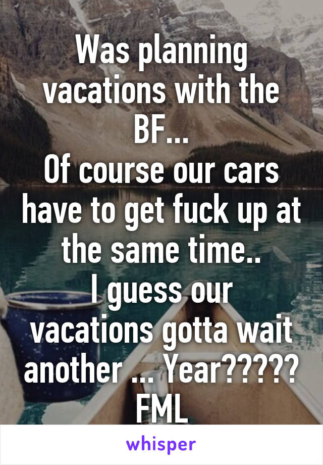 Was planning vacations with the BF...
Of course our cars have to get fuck up at the same time..
I guess our vacations gotta wait another ... Year?????
FML