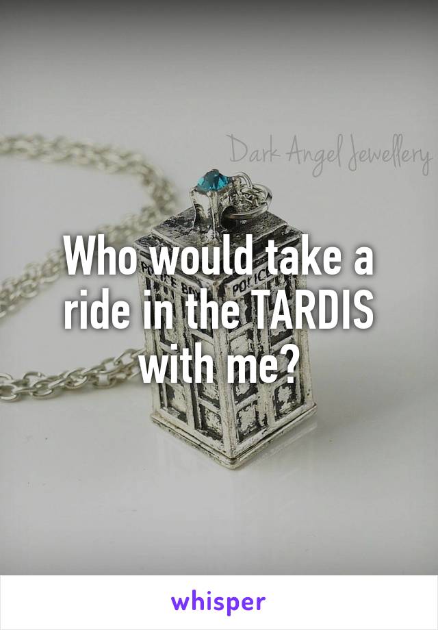 Who would take a ride in the TARDIS with me?