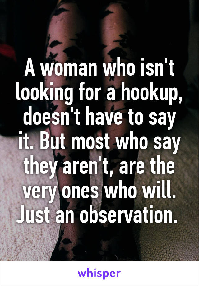 A woman who isn't looking for a hookup, doesn't have to say it. But most who say they aren't, are the very ones who will. Just an observation. 