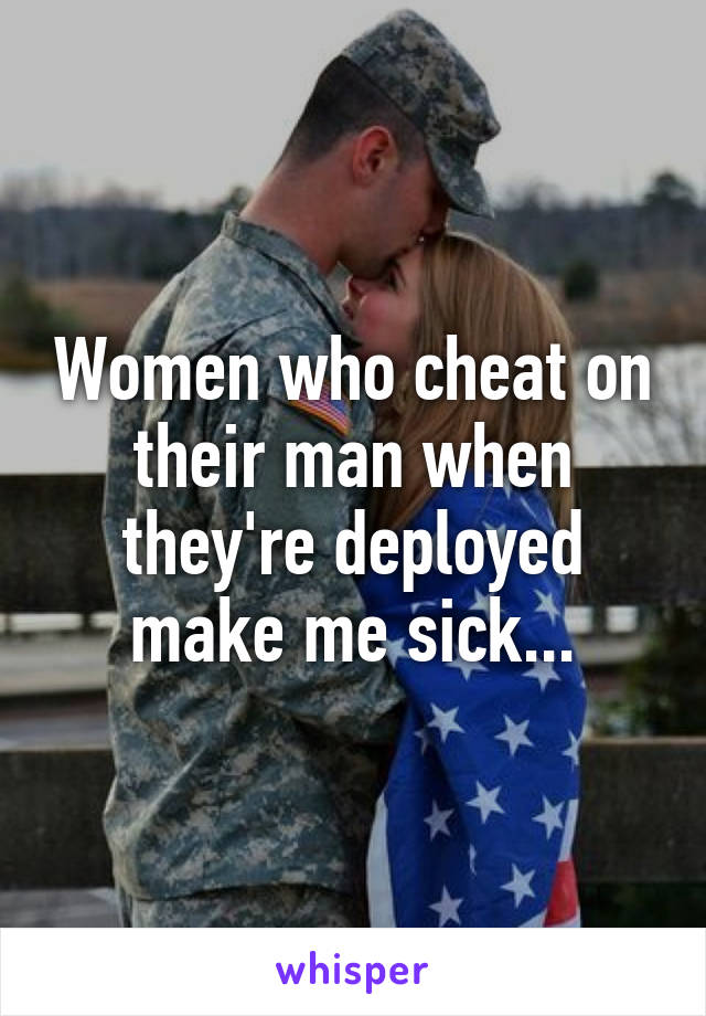 Women who cheat on their man when they're deployed make me sick...