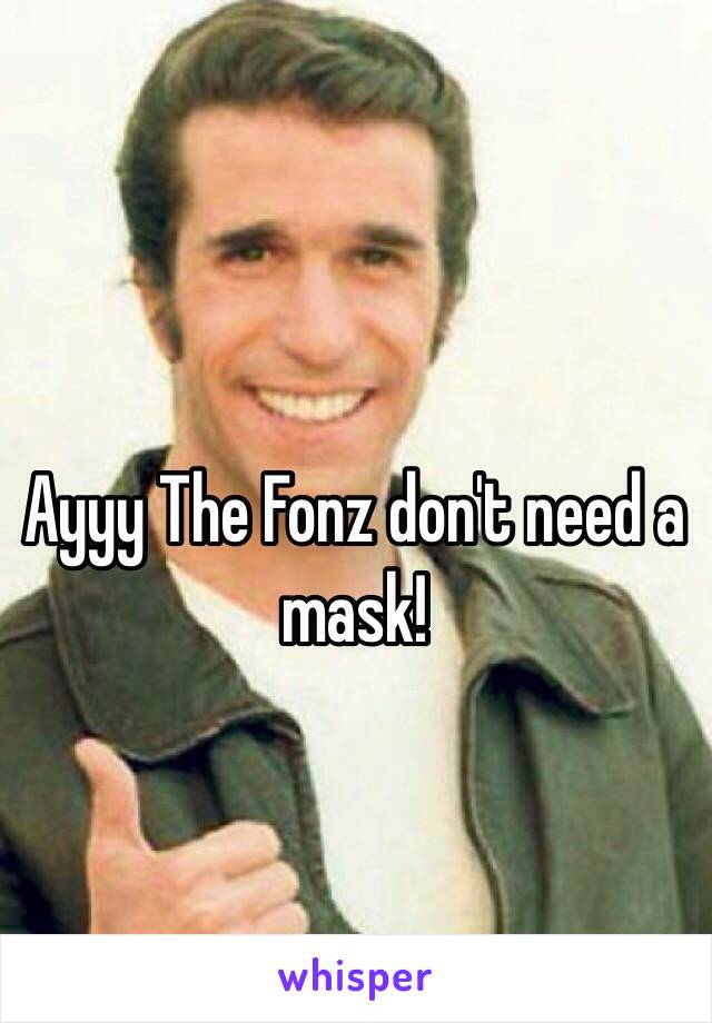 Ayyy The Fonz don't need a mask!